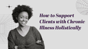 How to Support Clients with Chronic Illness Holistically