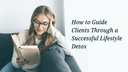 How to Guide Clients Through a Successful Lifestyle Detox