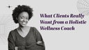What Clients Really Want from a Holistic Wellness Coach (And How to Deliver)
